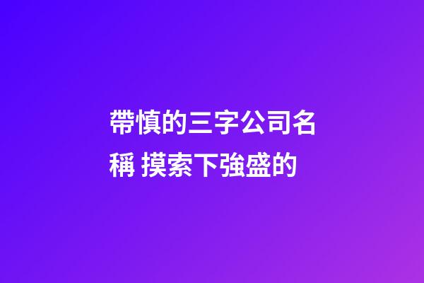 帶慎的三字公司名稱 摸索下強盛的-第1張-公司起名-玄機(jī)派